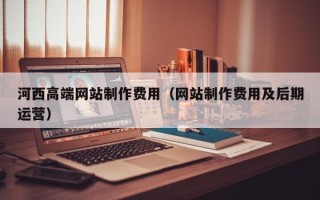 厦门河西高端网站制作费用（网站制作费用及后期运营）