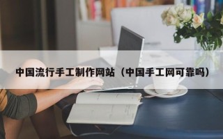厦门中国流行手工制作网站（中国手工网可靠吗）